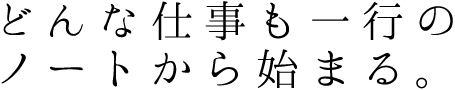 どんな仕事も一行のノートから始まる。